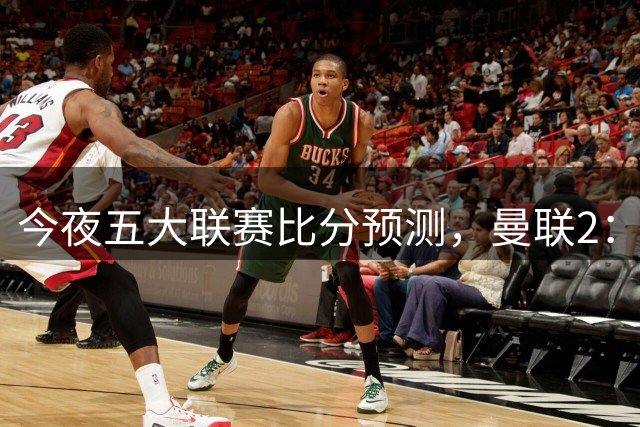 今夜五大联赛比分预测，曼联2：1险胜，皇马3：0屠杀，那不勒斯1：0闷战