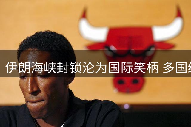 伊朗海峡封锁沦为国际笑柄 多国绕行令威慑失效