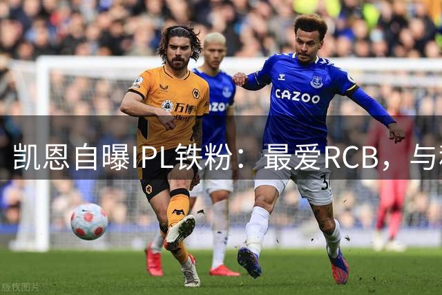 凯恩自曝IPL铁粉：最爱RCB，与科利有特殊情谊