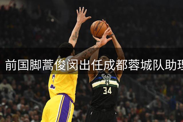 前国脚蒿俊闵出任成都蓉城队助理教练