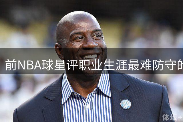 前NBA球星评职业生涯最难防守的四位对手