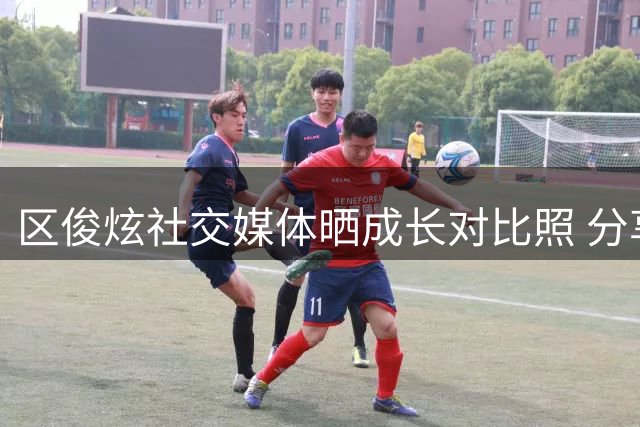 区俊炫社交媒体晒成长对比照 分享从稚嫩到成熟的蜕变