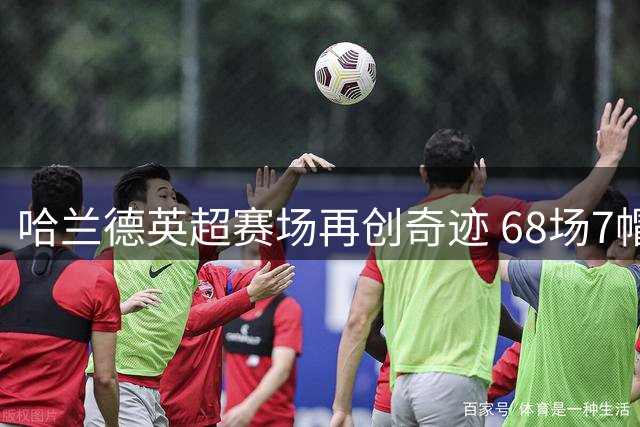 哈兰德英超赛场再创奇迹 68场7帽改写效率纪录