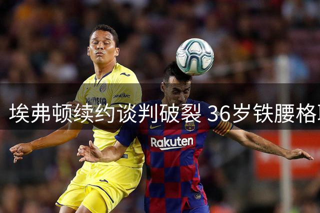 埃弗顿续约谈判破裂 36岁铁腰格耶今夏离队