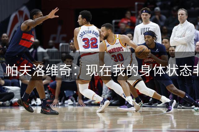 帕夫洛维奇：现在我的身体状态非常好，期待新赛季的开始