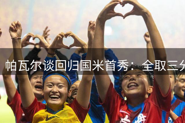 帕瓦尔谈回归国米首秀：全取三分才是关键