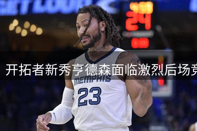 开拓者新秀亨德森面临激烈后场竞争，成长前景存疑