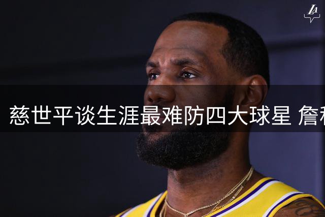 慈世平谈生涯最难防四大球星 詹科领衔