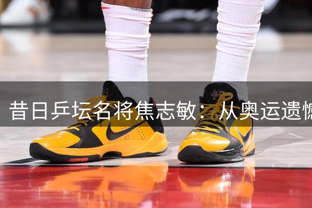 昔日乒坛名将焦志敏：从奥运遗憾到人生圆满的跨界传奇