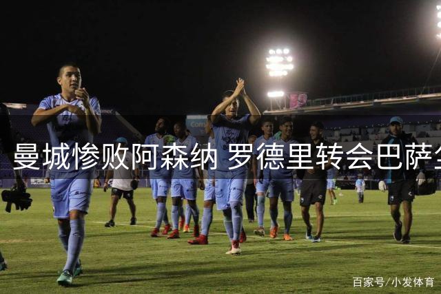 曼城惨败阿森纳 罗德里转会巴萨尘埃落定