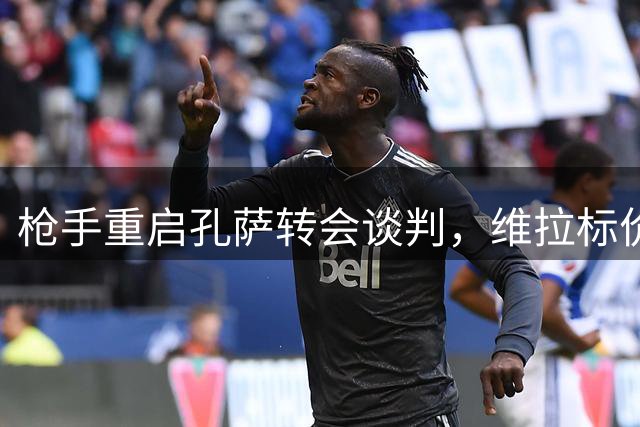 枪手重启孔萨转会谈判，维拉标价6000万英镑
