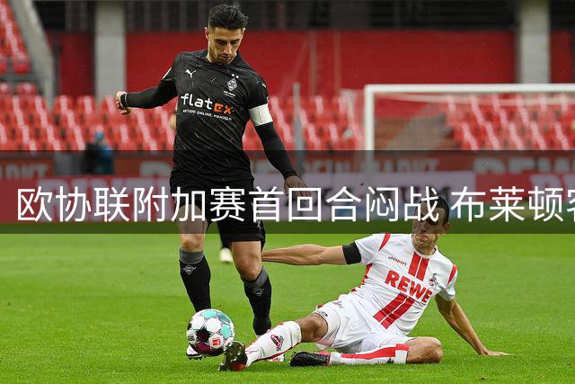 欧协联附加赛首回合闷战 布莱顿客场交白卷