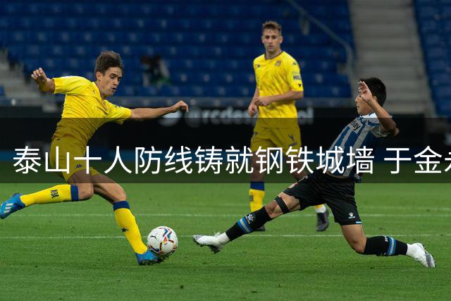 泰山十人防线铸就钢铁城墙 于金永神扑点球力保胜果