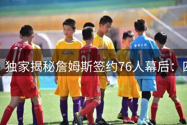 独家揭秘詹姆斯签约76人幕后：四队抉择夜夜难眠 经纪人曝其情绪崩溃边缘