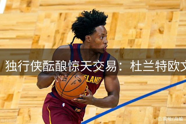 独行侠酝酿惊天交易：杜兰特欧文重聚达拉斯 新秀弗拉格或成关键拼图