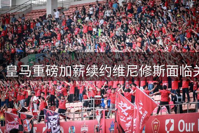 皇马重磅加薪续约维尼修斯面临关键选择 阿森纳虎视眈眈
