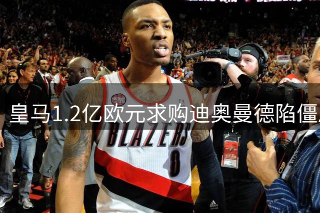 皇马1.2亿欧元求购迪奥曼德陷僵局 报价附加条款成阻碍
