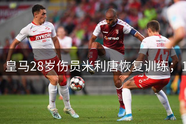 皇马28岁伤员米利唐恢复训练；18岁4500万欧天才被皇马租借至意甲