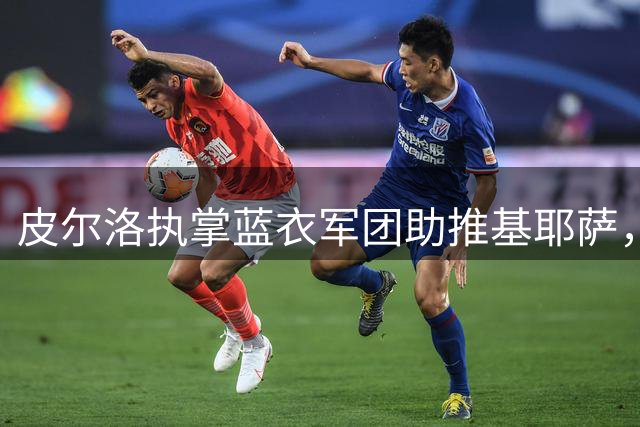 皮尔洛执掌蓝衣军团助推基耶萨，利物浦迎来锋线复苏良机