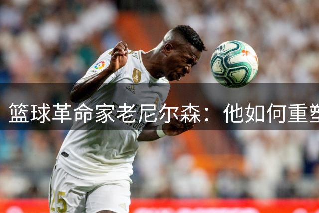 篮球革命家老尼尔森：他如何重塑NBA格局并孕育两大传奇