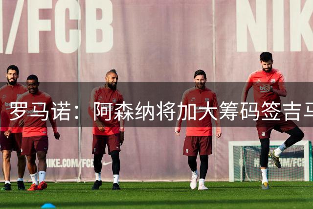 罗马诺：阿森纳将加大筹码签吉马良斯，已与他谈妥个人条款