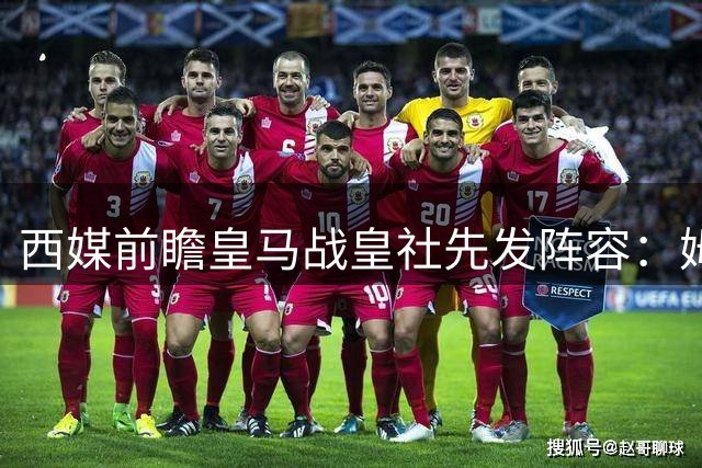 西媒前瞻皇马战皇社先发阵容：姆巴佩搭档双子星 右路人选存悬念