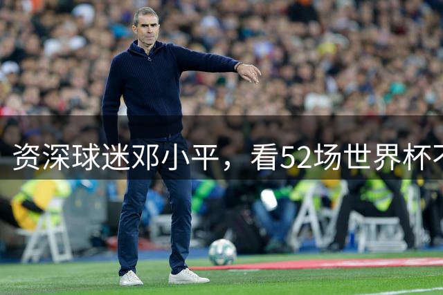 资深球迷邓小平，看52场世界杯不熬夜，两句话点透足球发展关键