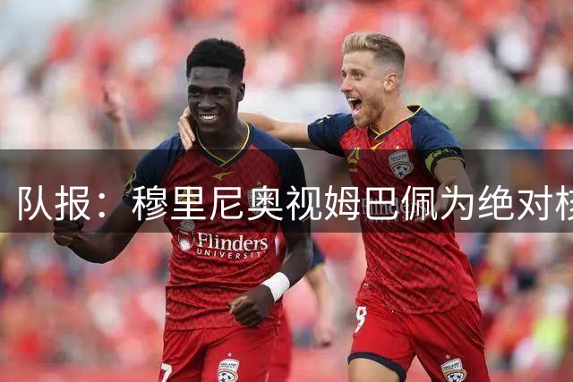 队报：穆里尼奥视姆巴佩为绝对核心 盼能达到C罗水准
