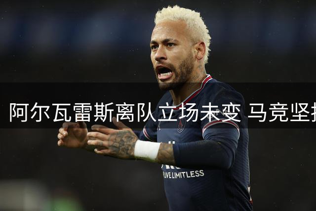 阿尔瓦雷斯离队立场未变 马竞坚持5亿违约金立场
