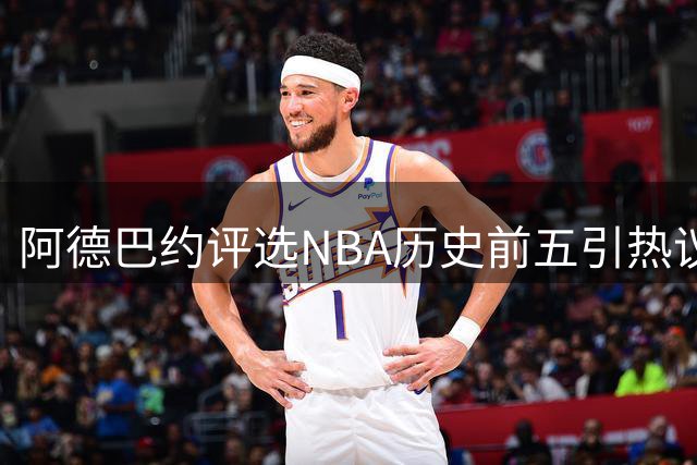阿德巴约评选NBA历史前五引热议 称詹姆斯是兄弟却未上榜