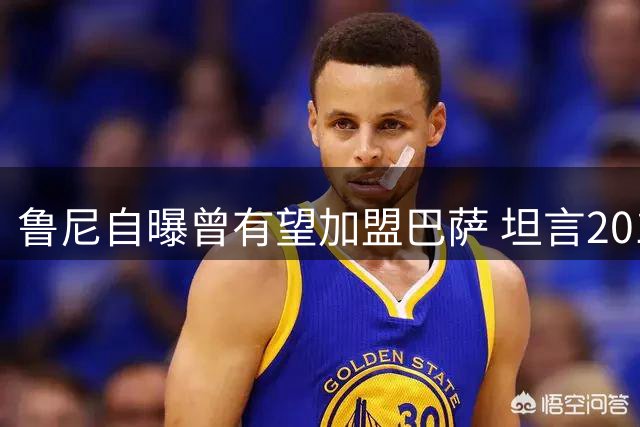 鲁尼自曝曾有望加盟巴萨 坦言2010年梦三最吸引他