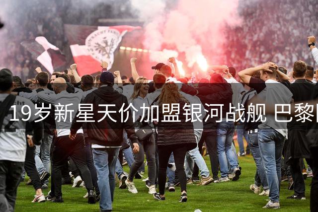 19岁新星天价加盟银河战舰 巴黎因财政原则放弃争夺