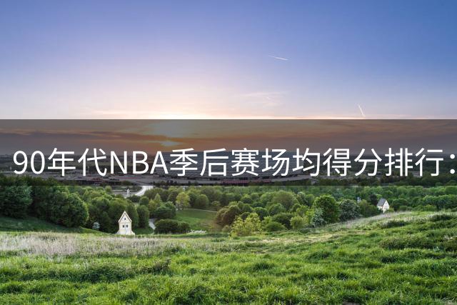 90年代NBA季后赛场均得分排行：乔丹领衔众星