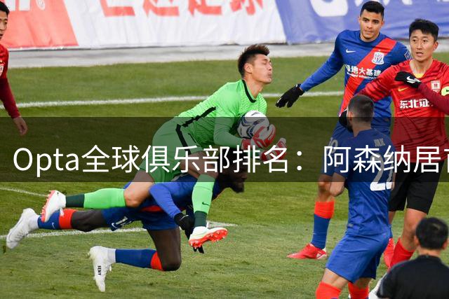 Opta全球俱乐部排名：阿森纳居首，拜仁次席，曼城巴黎紧随其后